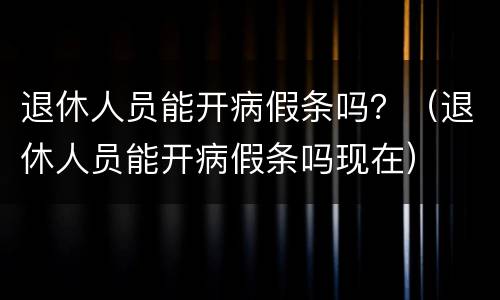 退休人员能开病假条吗？（退休人员能开病假条吗现在）