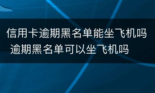 信用卡逾期黑名单能坐飞机吗 逾期黑名单可以坐飞机吗