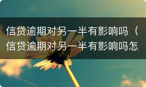 信贷逾期对另一半有影响吗（信贷逾期对另一半有影响吗怎么办）