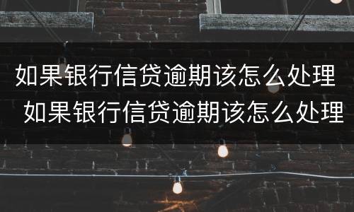 如果银行信贷逾期该怎么处理 如果银行信贷逾期该怎么处理好