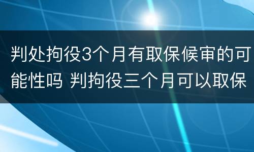 判处拘役3个月有取保候审的可能性吗 判拘役三个月可以取保吗