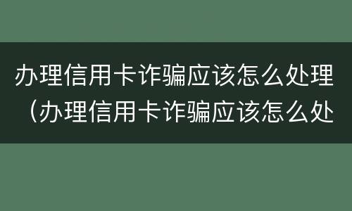 办理信用卡诈骗应该怎么处理（办理信用卡诈骗应该怎么处理呢）