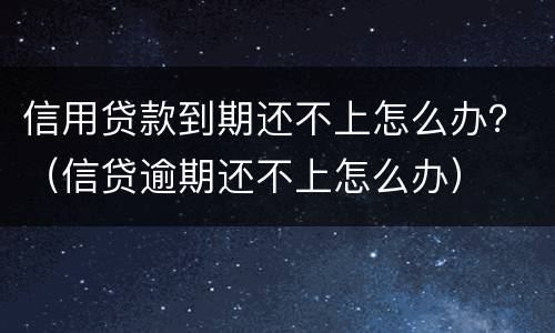 信用贷款到期还不上怎么办？（信贷逾期还不上怎么办）