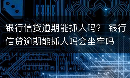 银行信贷逾期能抓人吗？ 银行信贷逾期能抓人吗会坐牢吗