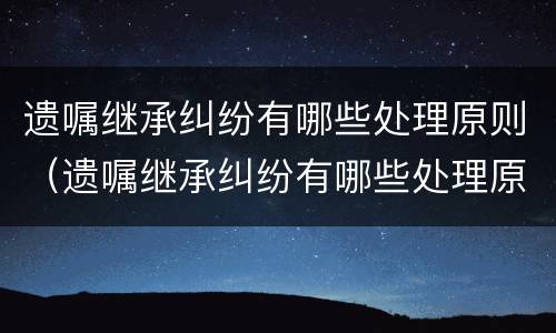 遗嘱继承纠纷有哪些处理原则（遗嘱继承纠纷有哪些处理原则呢）