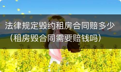 法律规定毁约租房合同赔多少（租房毁合同需要赔钱吗）