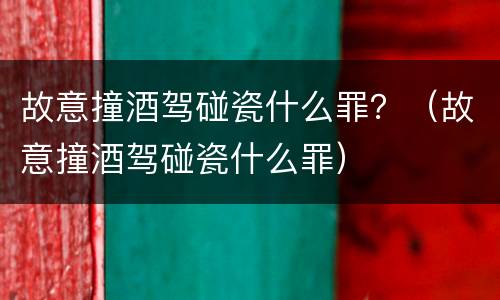 故意撞酒驾碰瓷什么罪？（故意撞酒驾碰瓷什么罪）