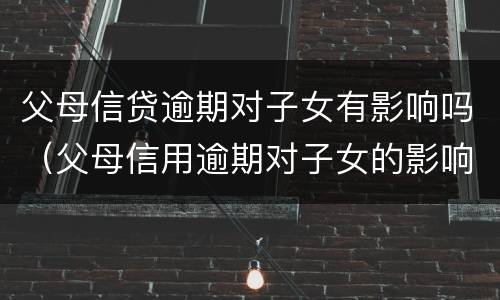 父母信贷逾期对子女有影响吗（父母信用逾期对子女的影响）