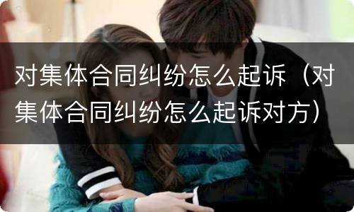 对集体合同纠纷怎么起诉（对集体合同纠纷怎么起诉对方）