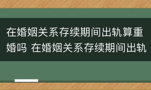 在婚姻关系存续期间出轨算重婚吗 在婚姻关系存续期间出轨算重婚吗