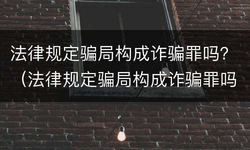 法律规定骗局构成诈骗罪吗？（法律规定骗局构成诈骗罪吗怎么判）