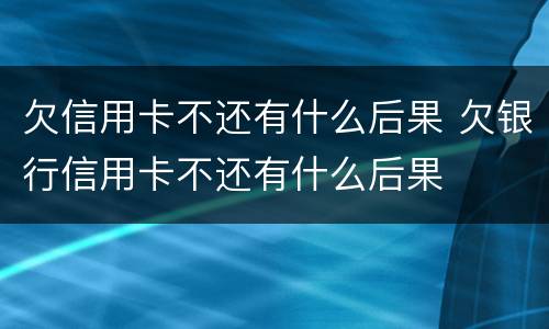 欠信用卡不还有什么后果 欠银行信用卡不还有什么后果
