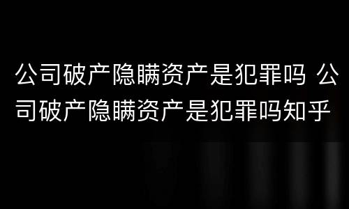 公司破产隐瞒资产是犯罪吗 公司破产隐瞒资产是犯罪吗知乎