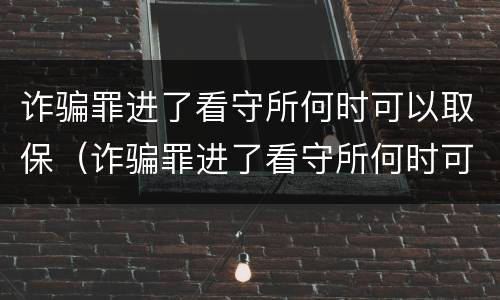 诈骗罪进了看守所何时可以取保（诈骗罪进了看守所何时可以取保候审呢）