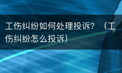 工伤纠纷如何处理投诉？（工伤纠纷怎么投诉）