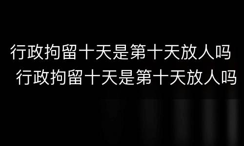 行政拘留十天是第十天放人吗 行政拘留十天是第十天放人吗会判刑吗
