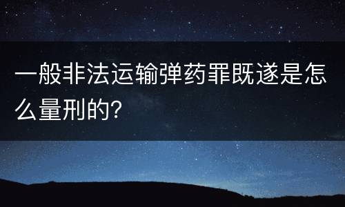 一般非法运输弹药罪既遂是怎么量刑的？