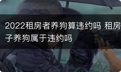 2022租房者养狗算违约吗 租房子养狗属于违约吗