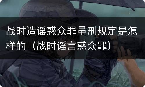 战时造谣惑众罪量刑规定是怎样的（战时谣言惑众罪）