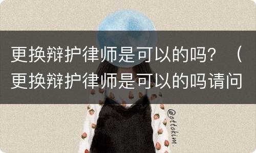更换辩护律师是可以的吗？（更换辩护律师是可以的吗请问）
