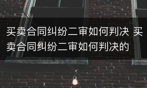 买卖合同纠纷二审如何判决 买卖合同纠纷二审如何判决的