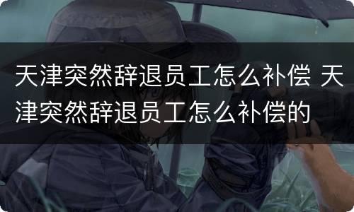 天津突然辞退员工怎么补偿 天津突然辞退员工怎么补偿的