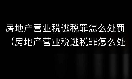 房地产营业税逃税罪怎么处罚（房地产营业税逃税罪怎么处罚的）
