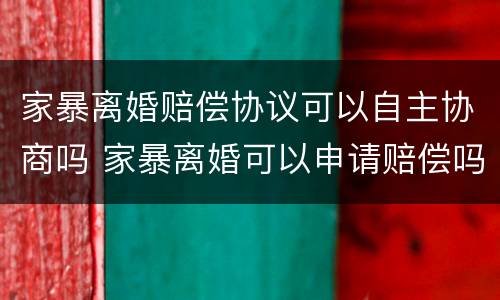家暴离婚赔偿协议可以自主协商吗 家暴离婚可以申请赔偿吗