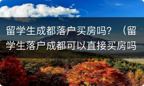 留学生成都落户买房吗？（留学生落户成都可以直接买房吗?）
