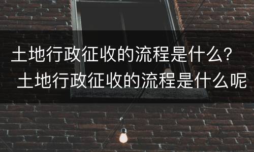 土地行政征收的流程是什么？ 土地行政征收的流程是什么呢