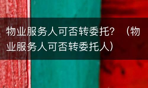 物业服务人可否转委托？（物业服务人可否转委托人）