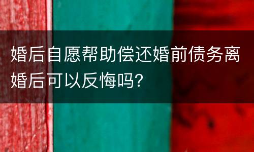 婚后自愿帮助偿还婚前债务离婚后可以反悔吗？