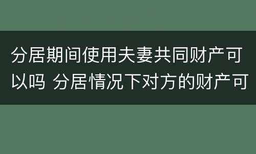分居期间使用夫妻共同财产可以吗 分居情况下对方的财产可以干涉吗