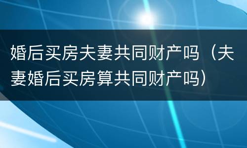 婚后买房夫妻共同财产吗（夫妻婚后买房算共同财产吗）