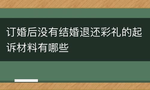 订婚后没有结婚退还彩礼的起诉材料有哪些