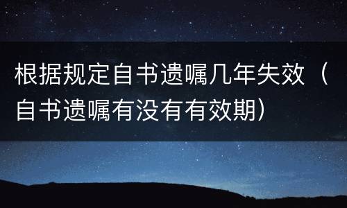 根据规定自书遗嘱几年失效（自书遗嘱有没有有效期）