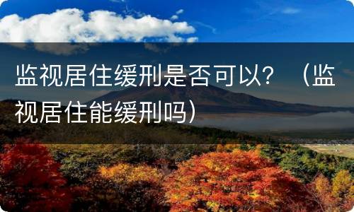 监视居住缓刑是否可以？（监视居住能缓刑吗）