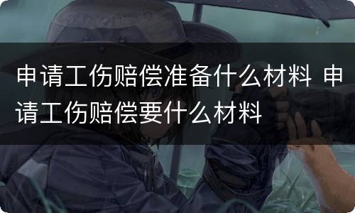 申请工伤赔偿准备什么材料 申请工伤赔偿要什么材料