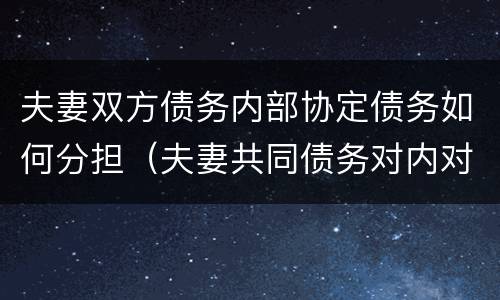 夫妻双方债务内部协定债务如何分担（夫妻共同债务对内对外如何认定）