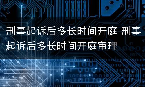 刑事起诉后多长时间开庭 刑事起诉后多长时间开庭审理
