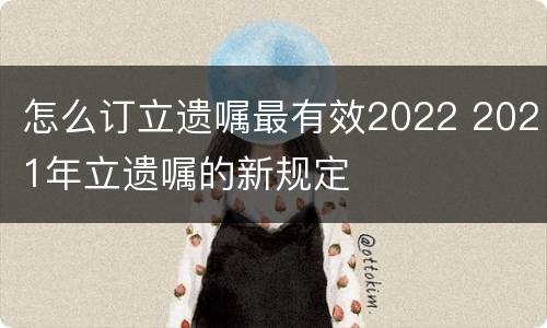 怎么订立遗嘱最有效2022 2021年立遗嘱的新规定