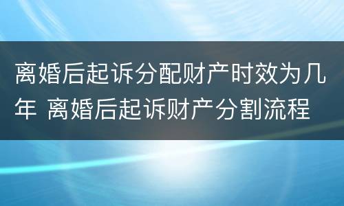 离婚后起诉分配财产时效为几年 离婚后起诉财产分割流程