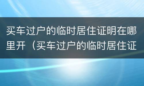 买车过户的临时居住证明在哪里开（买车过户的临时居住证明在哪里开具）