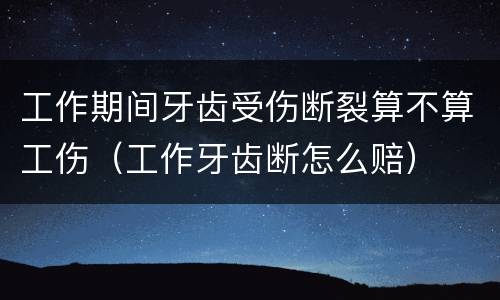 工作期间牙齿受伤断裂算不算工伤（工作牙齿断怎么赔）