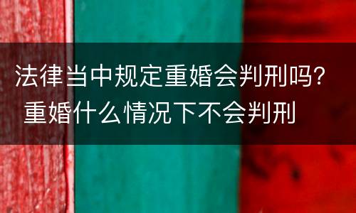 法律当中规定重婚会判刑吗？ 重婚什么情况下不会判刑