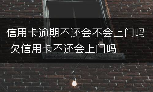 信用卡逾期不还会不会上门吗 欠信用卡不还会上门吗