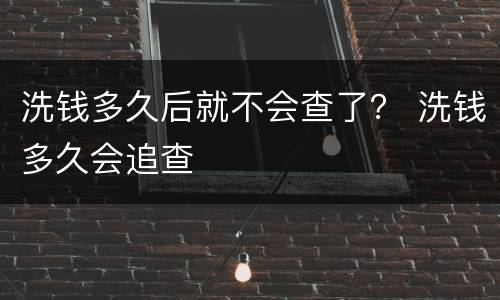 洗钱多久后就不会查了？ 洗钱多久会追查