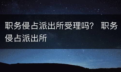 职务侵占派出所受理吗？ 职务侵占派出所