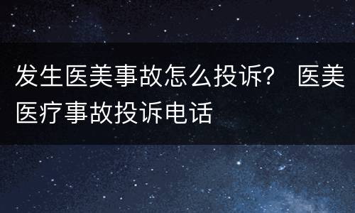 发生医美事故怎么投诉？ 医美医疗事故投诉电话