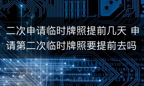 二次申请临时牌照提前几天 申请第二次临时牌照要提前去吗